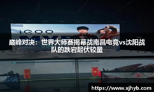 巅峰对决：世界大师赛揭幕战南昌电竞vs沈阳战队的跌宕起伏较量