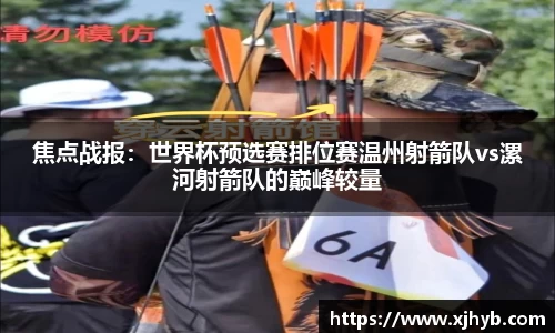 焦点战报：世界杯预选赛排位赛温州射箭队vs漯河射箭队的巅峰较量