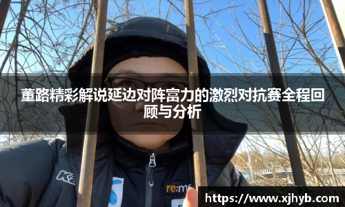 董路精彩解说延边对阵富力的激烈对抗赛全程回顾与分析