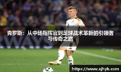 克罗斯：从中场指挥官到足球战术革新的引领者与传奇之路