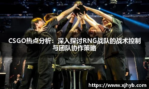 CSGO热点分析：深入探讨RNG战队的战术控制与团队协作策略
